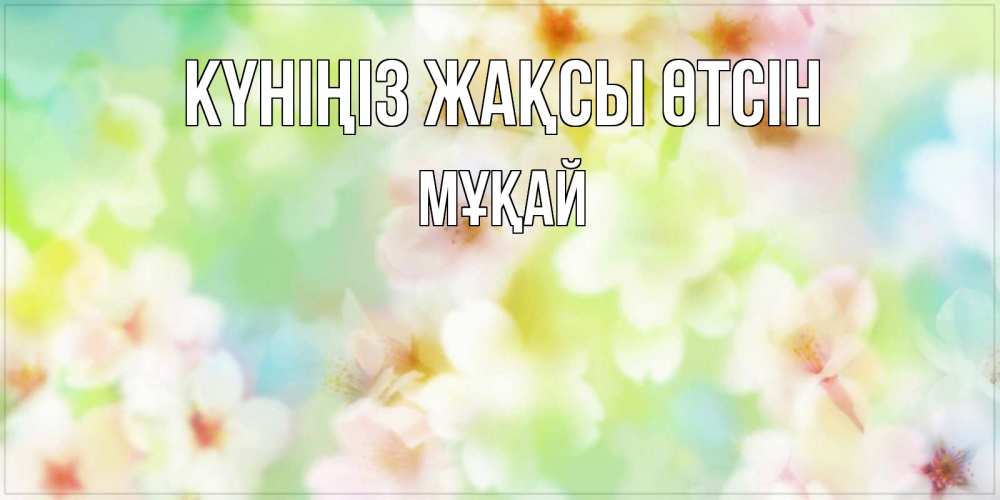 Күн сайын ашық хат с именем, Мұқай Күніңіз жақсы өтсін удачного летнего солнечного дня Онлайн тегін жүктеп алу тілектері бар керемет карта 