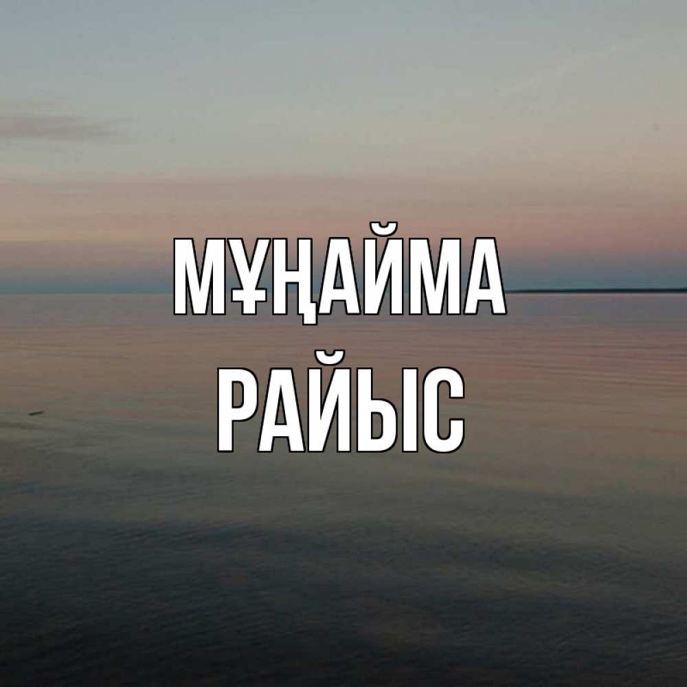 Күн сайын ашық хат с именем, РАЙЫС Мұңайма водная гладь Онлайн тегін жүктеп алу тілектері бар керемет карта 