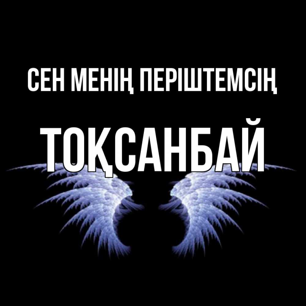 Күн сайын ашық хат с именем, ТОҚСАНБАЙ Сен менің періштемсің ангельские крылья на черном фоне Онлайн тегін жүктеп алу тілектері бар керемет карта 