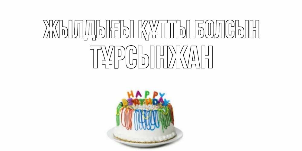 Күн сайын ашық хат с именем, ТҰРСЫНЖАН Жылдығы құтты болсын Тортик Онлайн тегін жүктеп алу тілектері бар керемет карта 