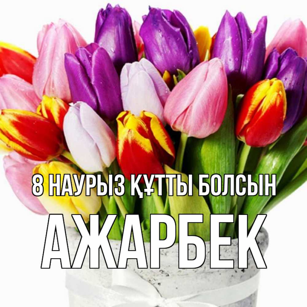 Күн сайын ашық хат с именем, Ажарбек 8 наурыз құтты болсын букет Онлайн тегін жүктеп алу тілектері бар керемет карта 