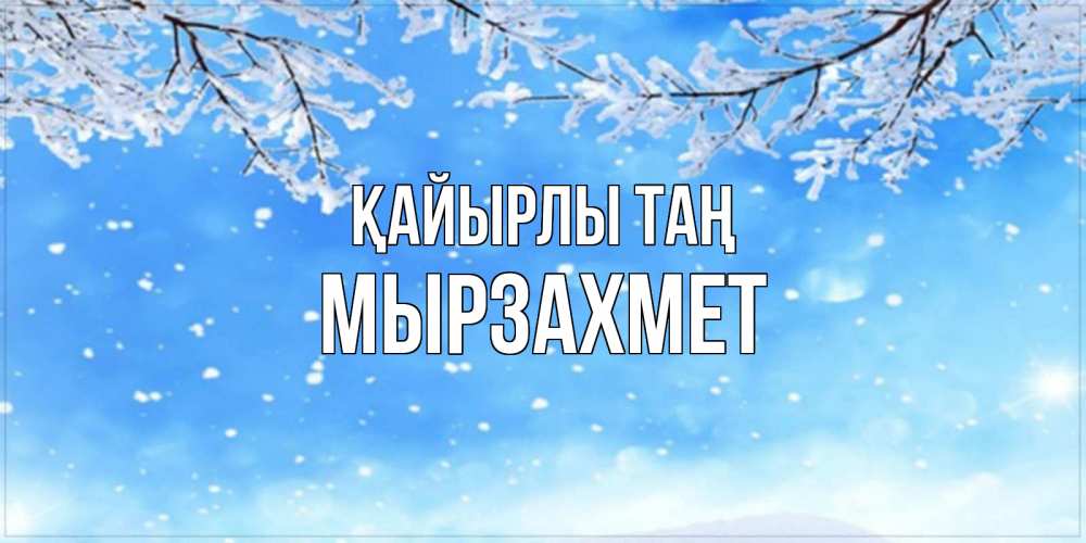Күн сайын ашық хат с именем, МЫРЗАХМЕТ Қайырлы таң снег изморозь и зима Онлайн тегін жүктеп алу тілектері бар керемет карта 