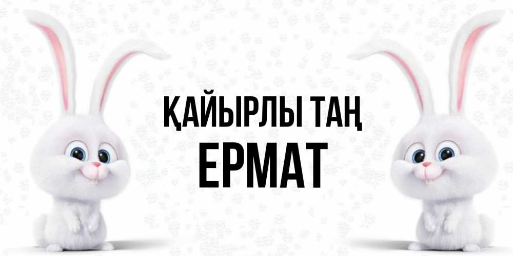 Күн сайын ашық хат с именем, Ермат Қайырлы таң кролики с длинными ушками Онлайн тегін жүктеп алу тілектері бар керемет карта 