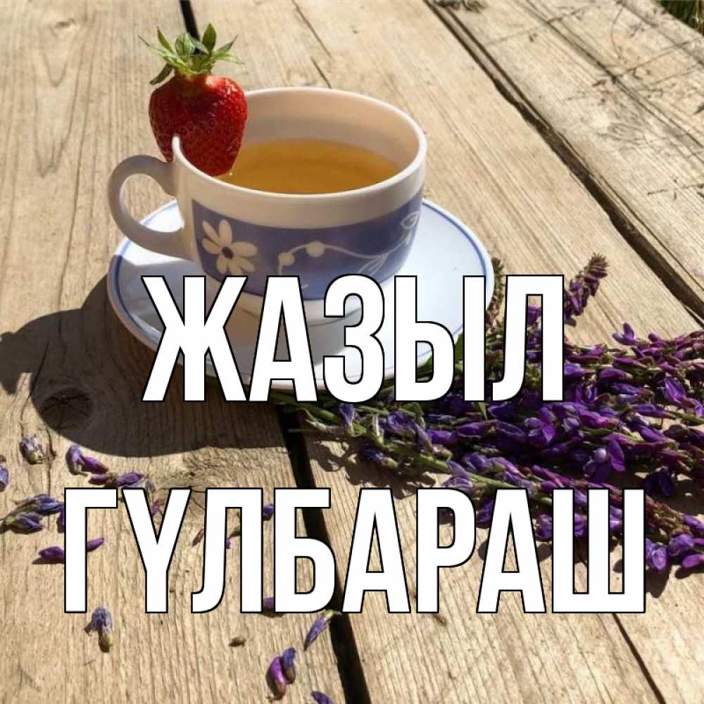 Күн сайын ашық хат с именем, ГҮЛБАРАШ Жазыл чай Онлайн тегін жүктеп алу тілектері бар керемет карта 