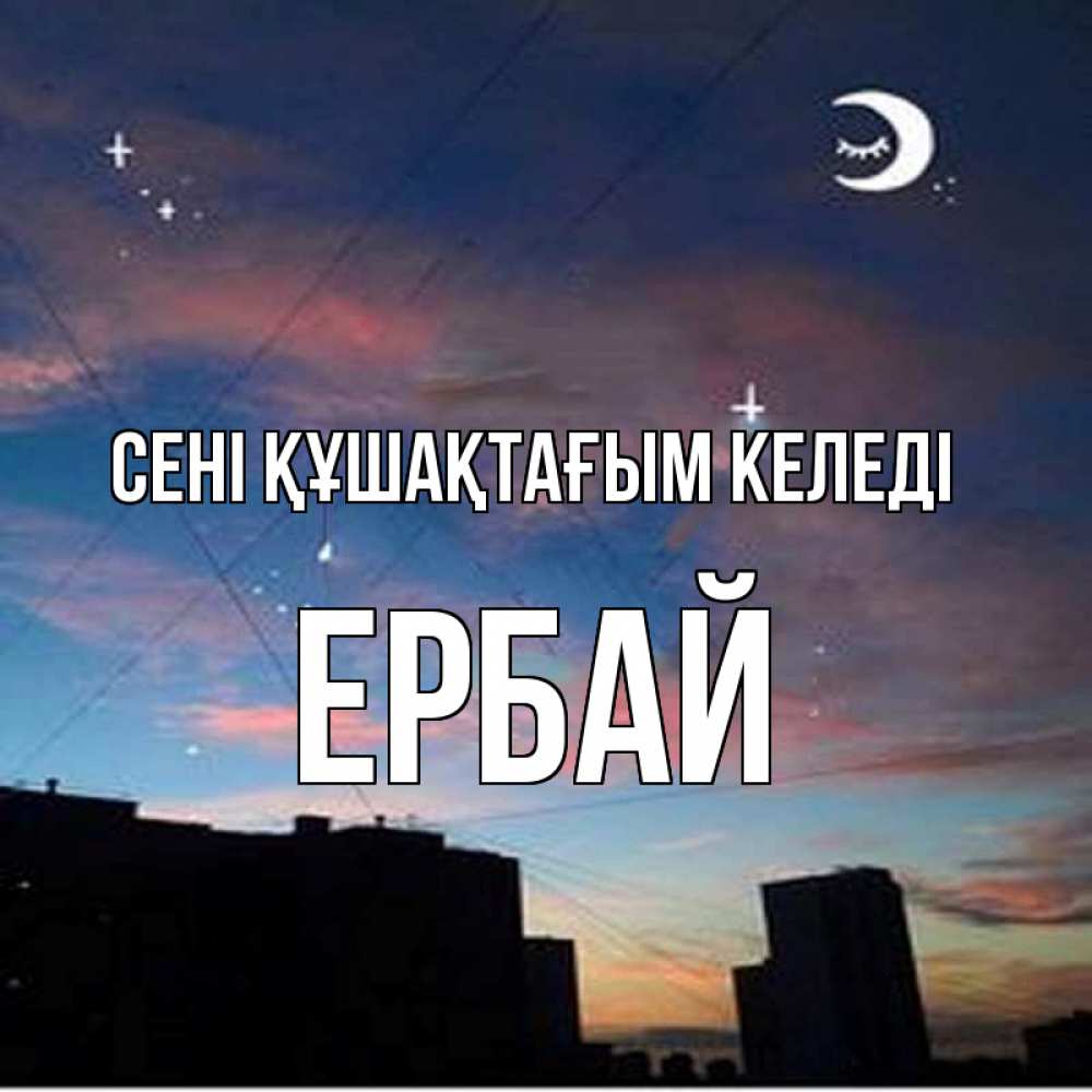 Күн сайын ашық хат с именем, Ербай сені құшақтағым келеді звездное небо Онлайн тегін жүктеп алу тілектері бар керемет карта 