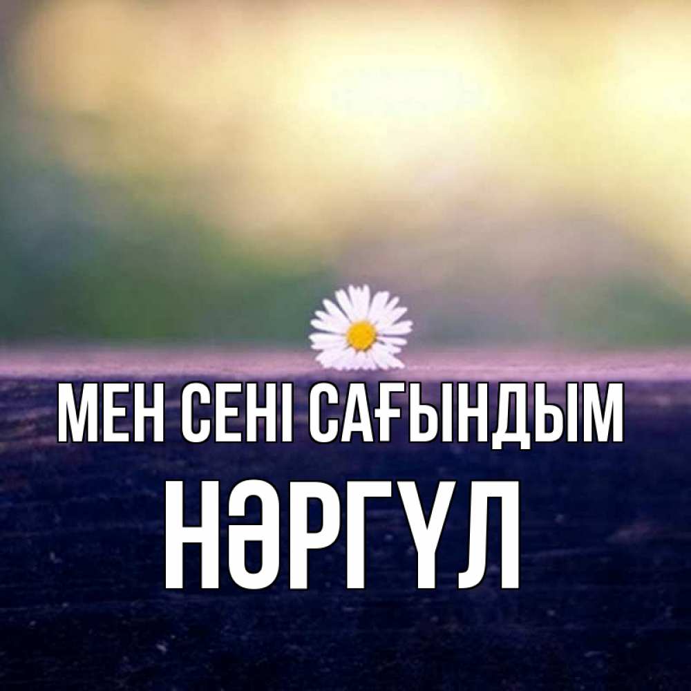 Күн сайын ашық хат с именем, НӘРГҮЛ Мен сені сағындым приходи в гости Онлайн тегін жүктеп алу тілектері бар керемет карта 