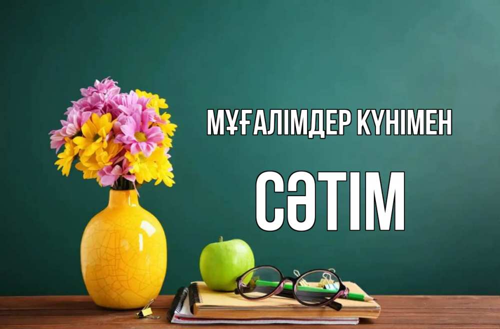 Күн сайын ашық хат с именем, СӘТІМ Мұғалімдер күнімен ваза с цветами яблоко и журнал Онлайн тегін жүктеп алу тілектері бар керемет карта 