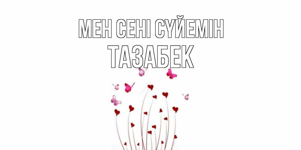 Күн сайын ашық хат с именем, ТАЗАБЕК Мен сені сүйемін бабо Онлайн тегін жүктеп алу тілектері бар керемет карта 