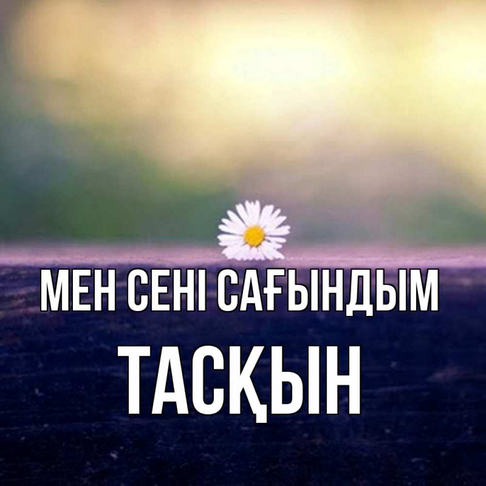 Күн сайын ашық хат с именем, ТАСҚЫН Мен сені сағындым приходи в гости Онлайн тегін жүктеп алу тілектері бар керемет карта 