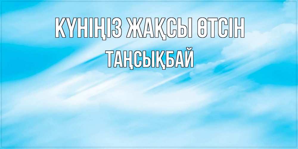 Күн сайын ашық хат с именем, ТАҢСЫҚБАЙ Күніңіз жақсы өтсін абстрактная открытка Онлайн тегін жүктеп алу тілектері бар керемет карта 