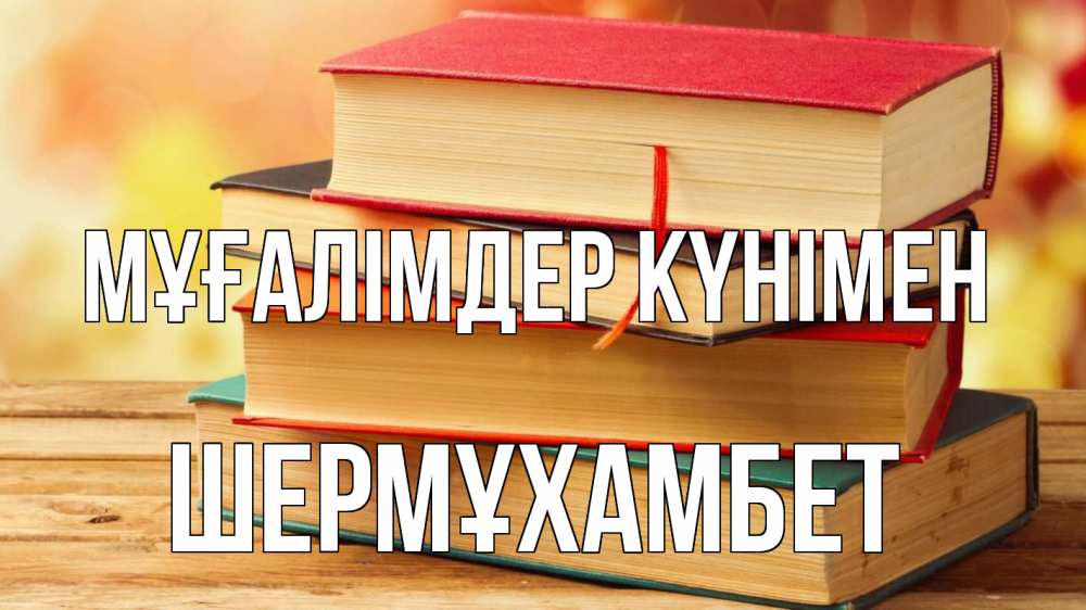 Күн сайын ашық хат с именем, ШЕРМҰХАМБЕТ Мұғалімдер күнімен с днем учителя Онлайн тегін жүктеп алу тілектері бар керемет карта 