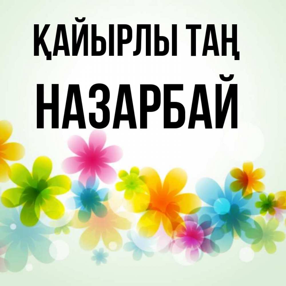 Күн сайын ашық хат с именем, НАЗАРБАЙ Қайырлы таң позитивные цветочки Онлайн тегін жүктеп алу тілектері бар керемет карта 