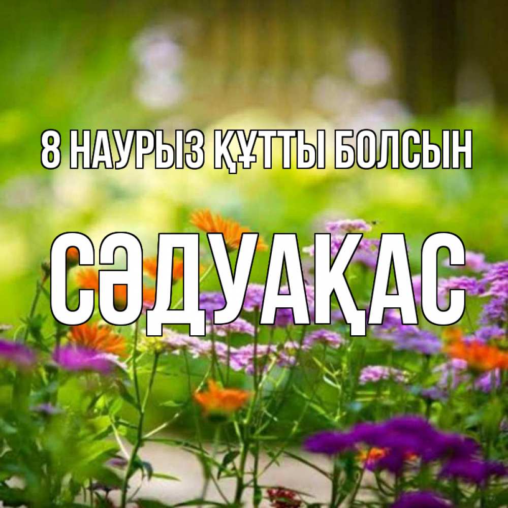 Күн сайын ашық хат с именем, СӘДУАҚАС 8 наурыз құтты болсын цветы Онлайн тегін жүктеп алу тілектері бар керемет карта 