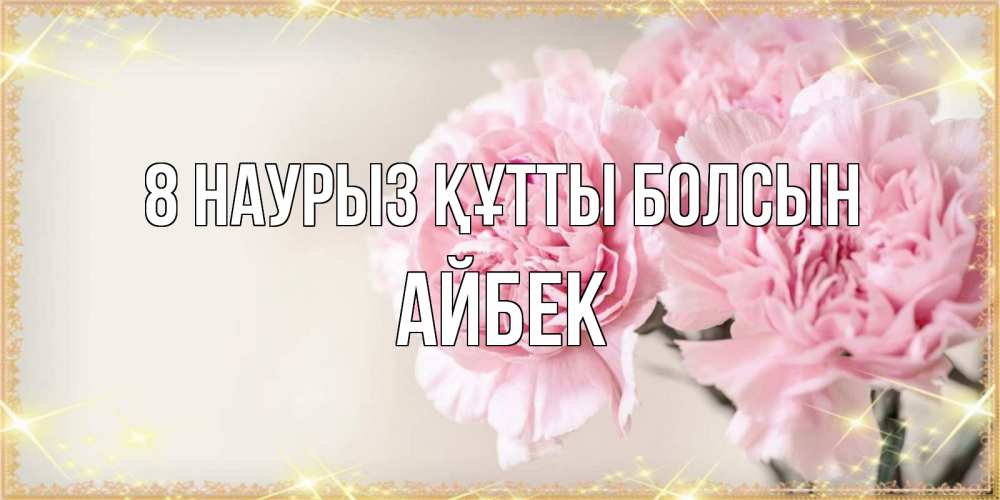 Күн сайын ашық хат с именем, Айбек 8 наурыз құтты болсын открытка с розовыми цветами в рамочке с подписью на 8 марта Онлайн тегін жүктеп алу тілектері бар керемет карта 