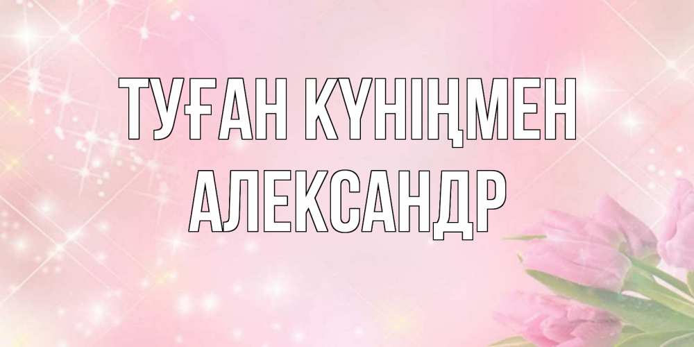 Күн сайын ашық хат с именем, Александр Туған күніңмен открытки в нежных цветах Онлайн тегін жүктеп алу тілектері бар керемет карта 