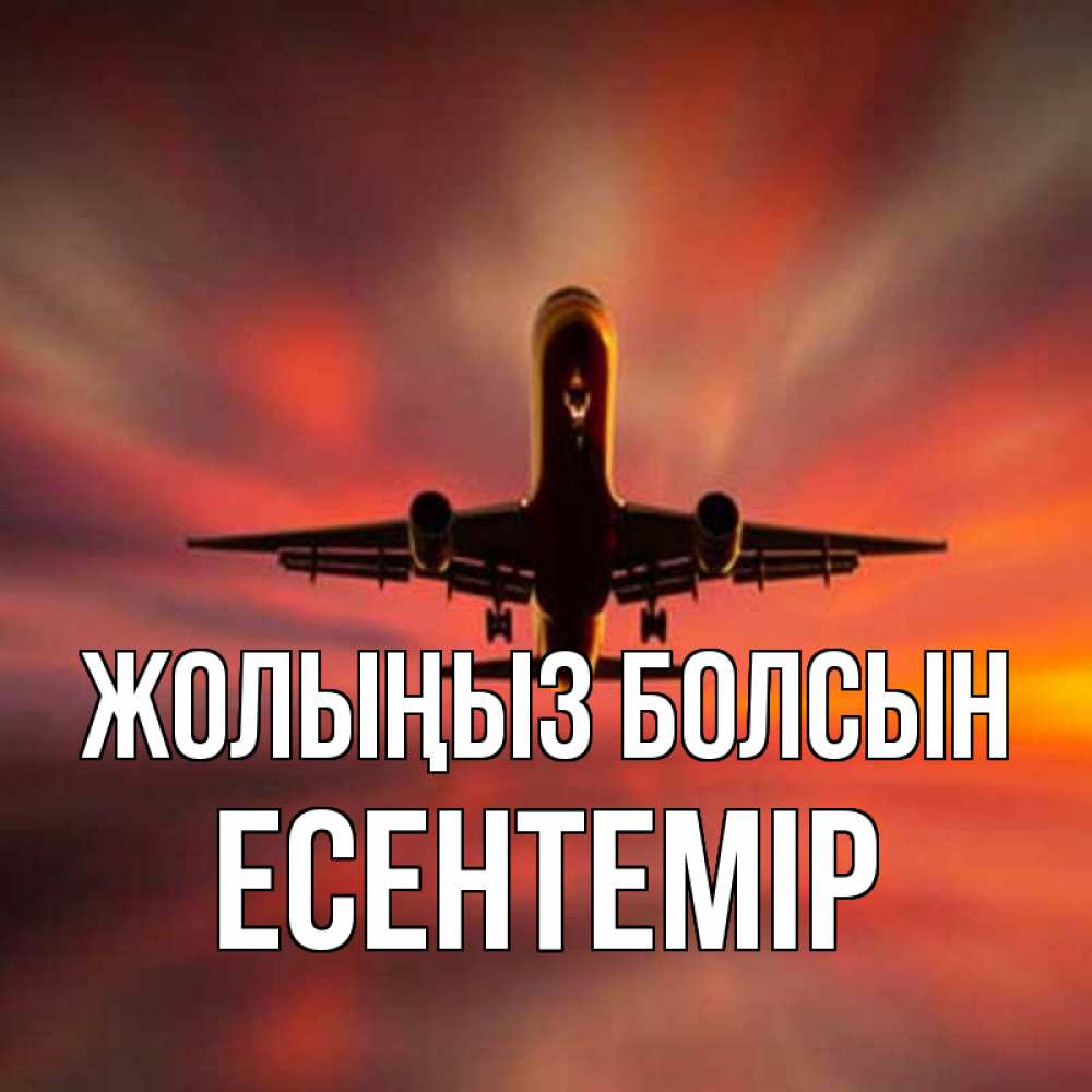 Күн сайын ашық хат с именем, Есентемір Жолыңыз болсын самолет набирает высоту Онлайн тегін жүктеп алу тілектері бар керемет карта 