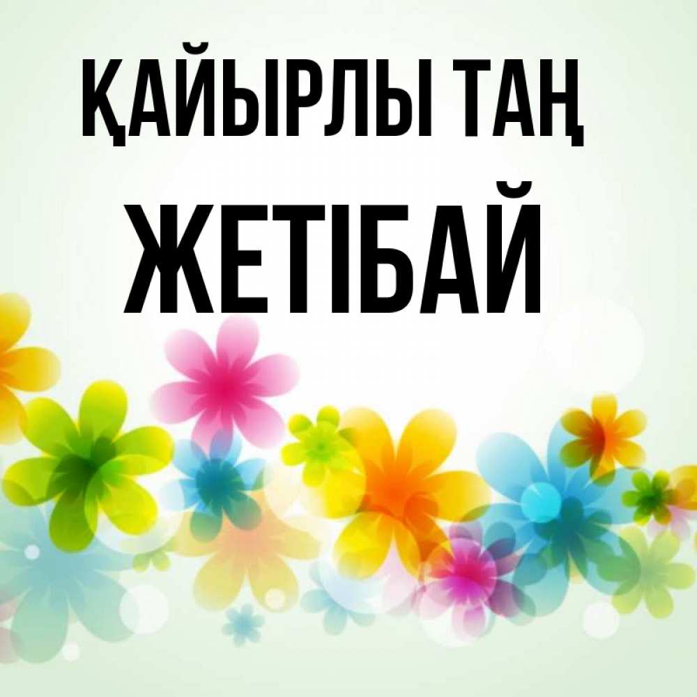Күн сайын ашық хат с именем, Жетібай Қайырлы таң позитивные цветочки Онлайн тегін жүктеп алу тілектері бар керемет карта 