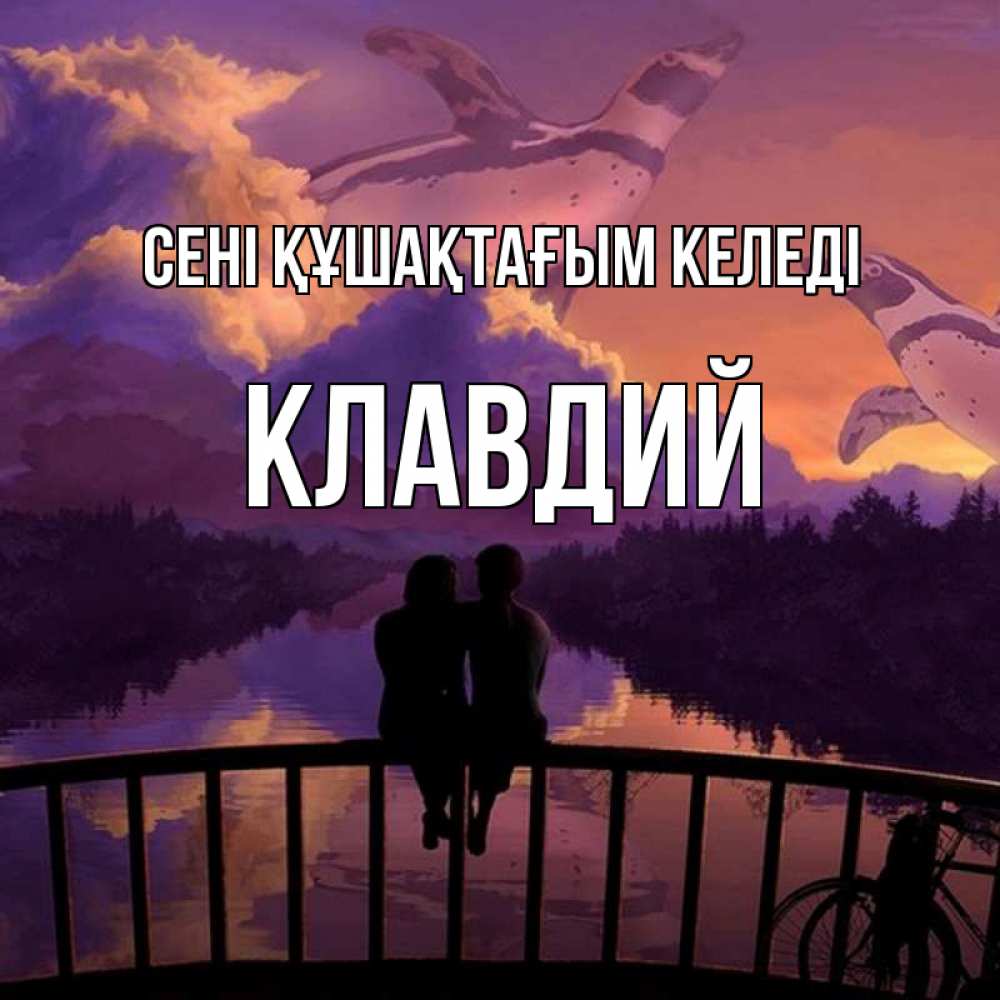 Күн сайын ашық хат с именем, Клавдий сені құшақтағым келеді парочка сидит на мосте или на набережной Онлайн тегін жүктеп алу тілектері бар керемет карта 