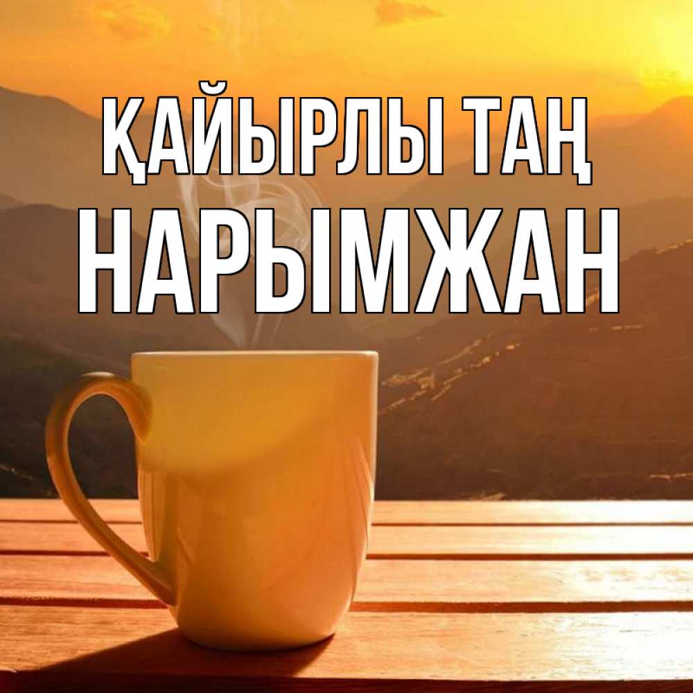 Күн сайын ашық хат с именем, НАРЫМЖАН Қайырлы таң кофе в горах Онлайн тегін жүктеп алу тілектері бар керемет карта 