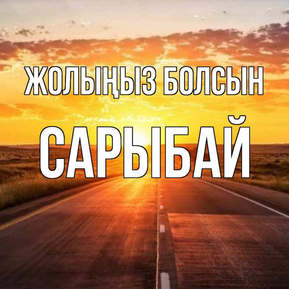 Күн сайын ашық хат с именем, САРЫБАЙ Жолыңыз болсын солнечный свет, закат Онлайн тегін жүктеп алу тілектері бар керемет карта 