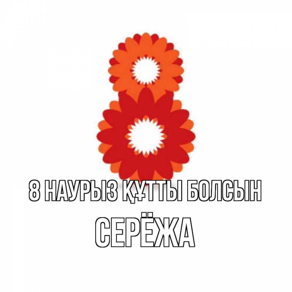 Күн сайын ашық хат с именем, Серёжа 8 наурыз құтты болсын восьмерка из лепестков Онлайн тегін жүктеп алу тілектері бар керемет карта 