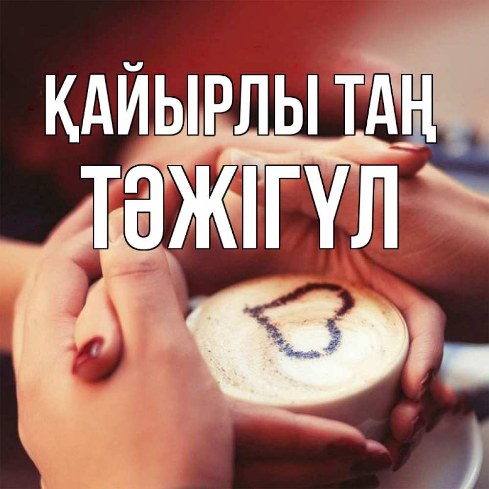 Күн сайын ашық хат с именем, ТӘЖІГҮЛ Қайырлы таң мы навсегда вместе Онлайн тегін жүктеп алу тілектері бар керемет карта 