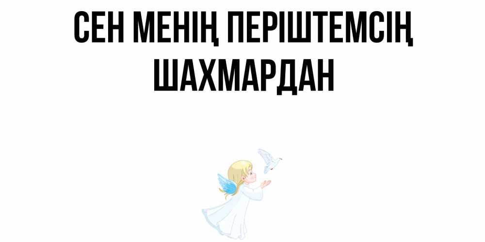 Күн сайын ашық хат с именем, ШАХМАРДАН Сен менің періштемсің ангел, голубь Онлайн тегін жүктеп алу тілектері бар керемет карта 