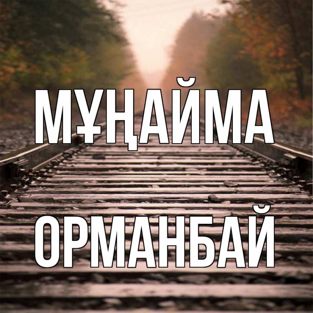 Күн сайын ашық хат с именем, ОРМАНБАЙ Мұңайма лес и железная дорога Онлайн тегін жүктеп алу тілектері бар керемет карта 