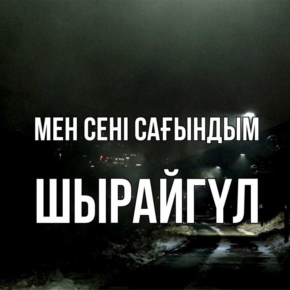Күн сайын ашық хат с именем, ШЫРАЙГҮЛ Мен сені сағындым окраина города Онлайн тегін жүктеп алу тілектері бар керемет карта 