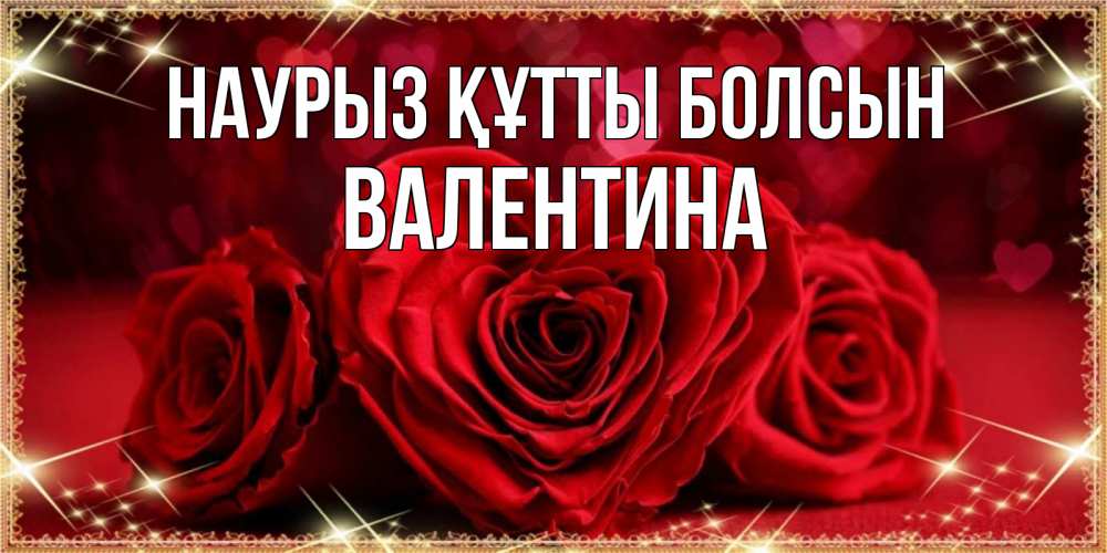 Күн сайын ашық хат с именем, Валентина Наурыз құтты болсын три красные розы Онлайн тегін жүктеп алу тілектері бар керемет карта 
