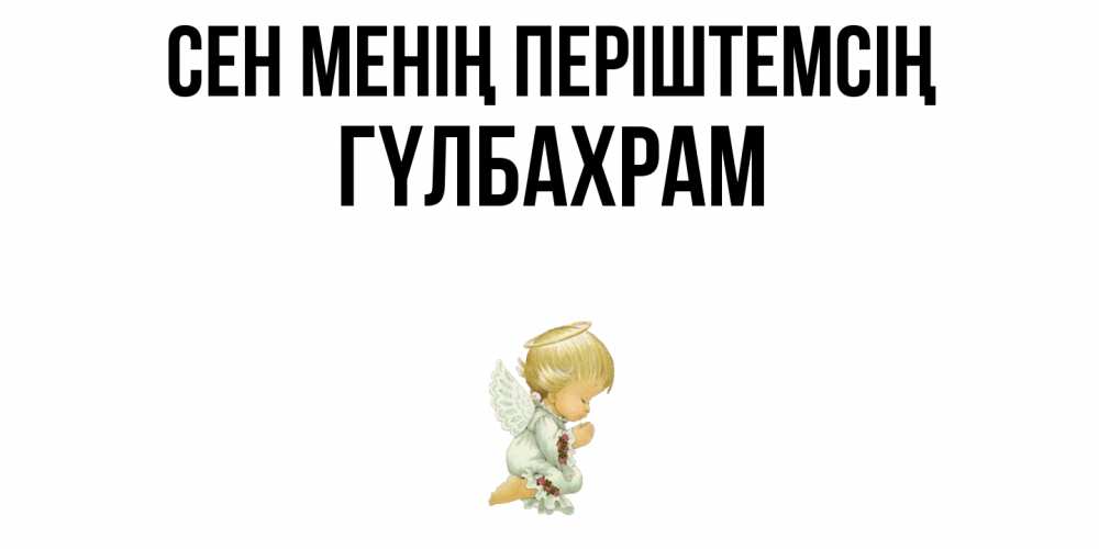 Күн сайын ашық хат с именем, ГҮЛБАХРАМ Сен менің періштемсің ангел Онлайн тегін жүктеп алу тілектері бар керемет карта 