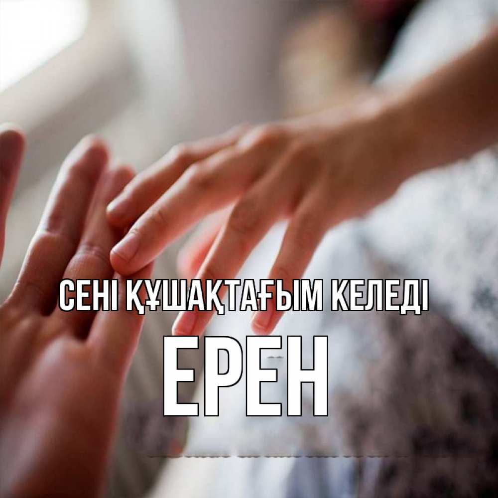 Күн сайын ашық хат с именем, Ерен сені құшақтағым келеді прикосновение Онлайн тегін жүктеп алу тілектері бар керемет карта 