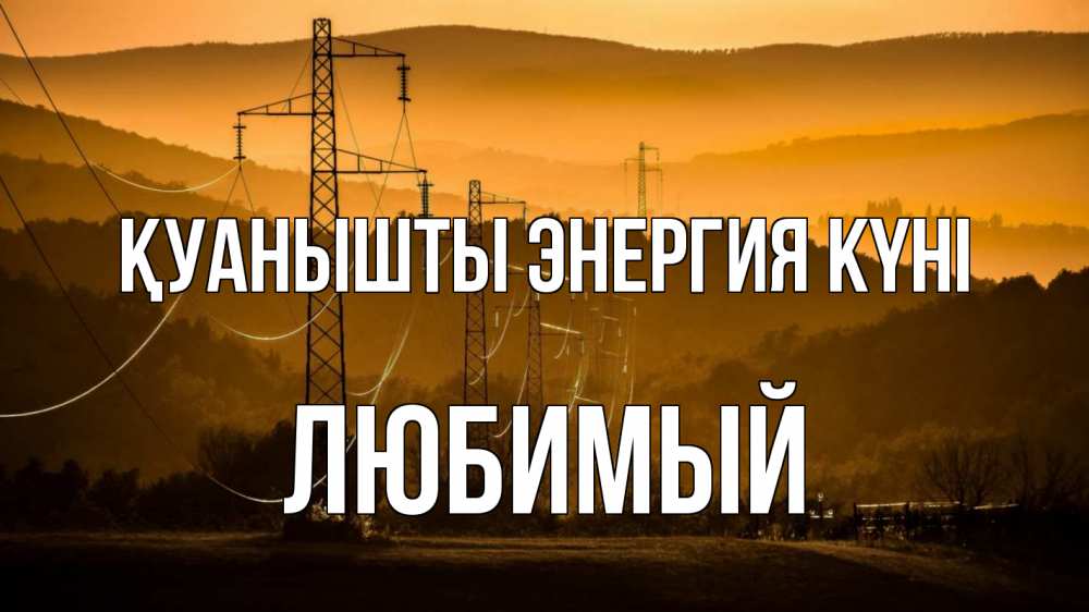 Күн сайын ашық хат с именем, Любимый Қуанышты энергия күні ЛЭП провода горы закат Онлайн тегін жүктеп алу тілектері бар керемет карта 