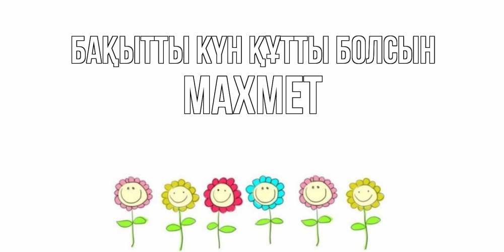 Күн сайын ашық хат с именем, МАХМЕТ Бақытты күн құтты болсын улыбка, цветы Онлайн тегін жүктеп алу тілектері бар керемет карта 
