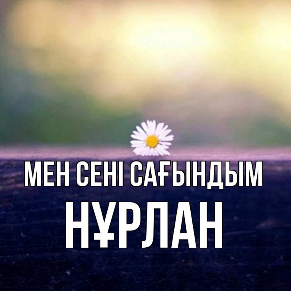 Күн сайын ашық хат с именем, НҰРЛАН Мен сені сағындым приходи в гости Онлайн тегін жүктеп алу тілектері бар керемет карта 