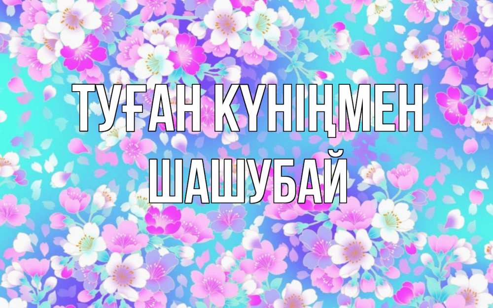 Күн сайын ашық хат с именем, ШАШУБАЙ Туған күніңмен открытка с заливкой Онлайн тегін жүктеп алу тілектері бар керемет карта 