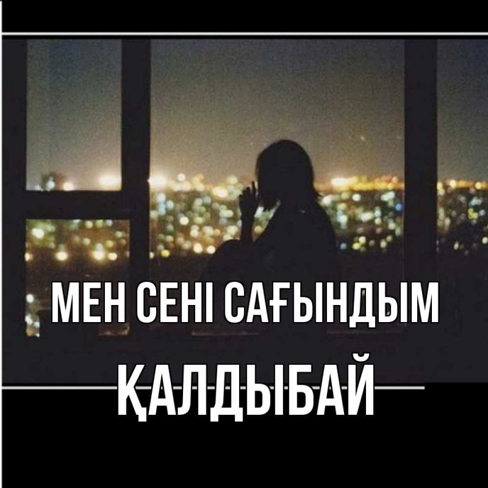 Күн сайын ашық хат с именем, Қалдыбай Мен сені сағындым у окна Онлайн тегін жүктеп алу тілектері бар керемет карта 
