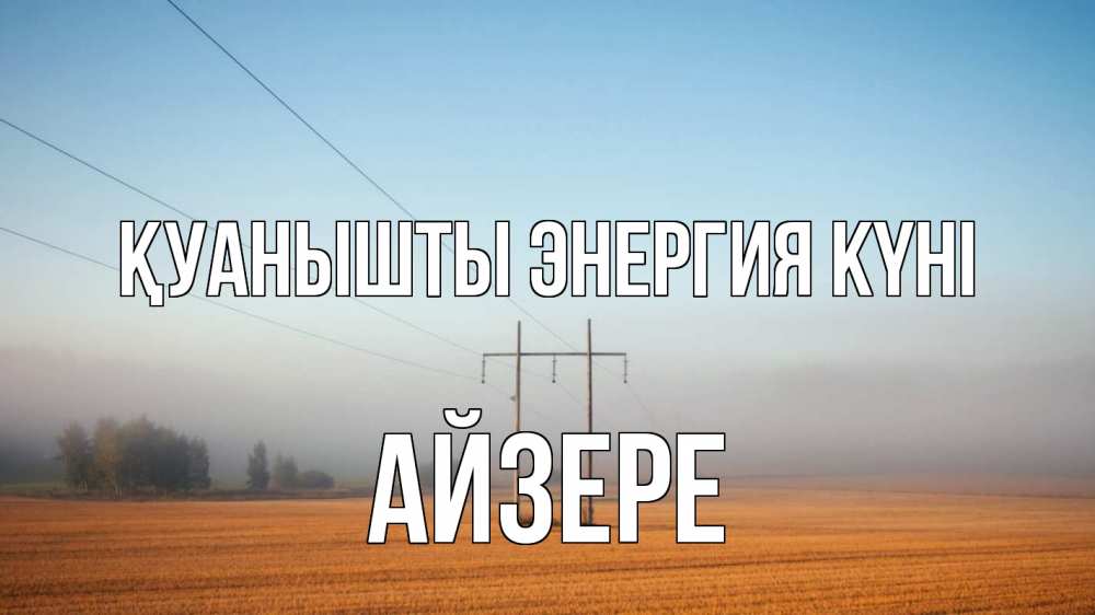 Күн сайын ашық хат с именем, АЙЗЕРЕ Қуанышты энергия күні ЛЭП столбы Онлайн тегін жүктеп алу тілектері бар керемет карта 