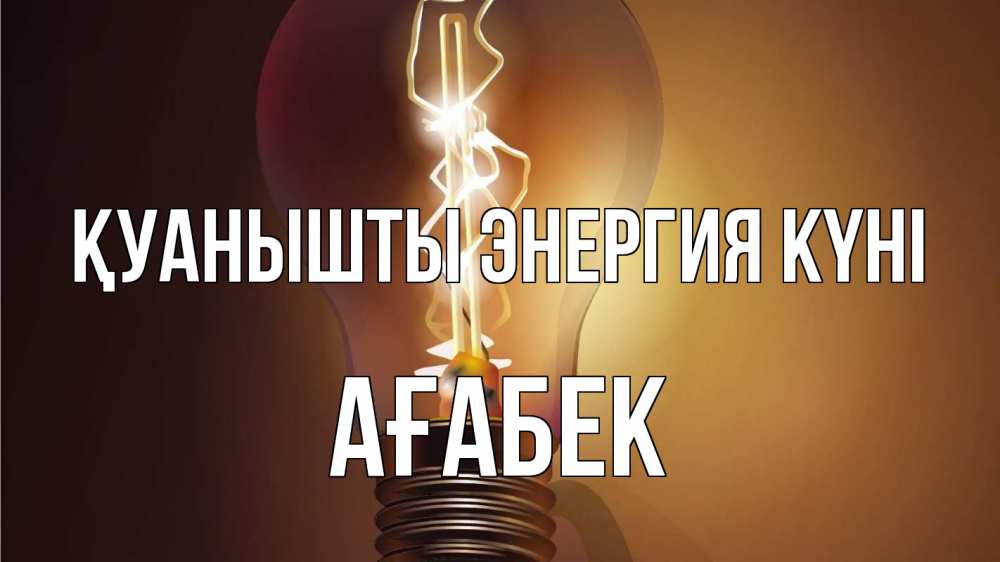 Күн сайын ашық хат с именем, Ағабек Қуанышты энергия күні лампа Онлайн тегін жүктеп алу тілектері бар керемет карта 