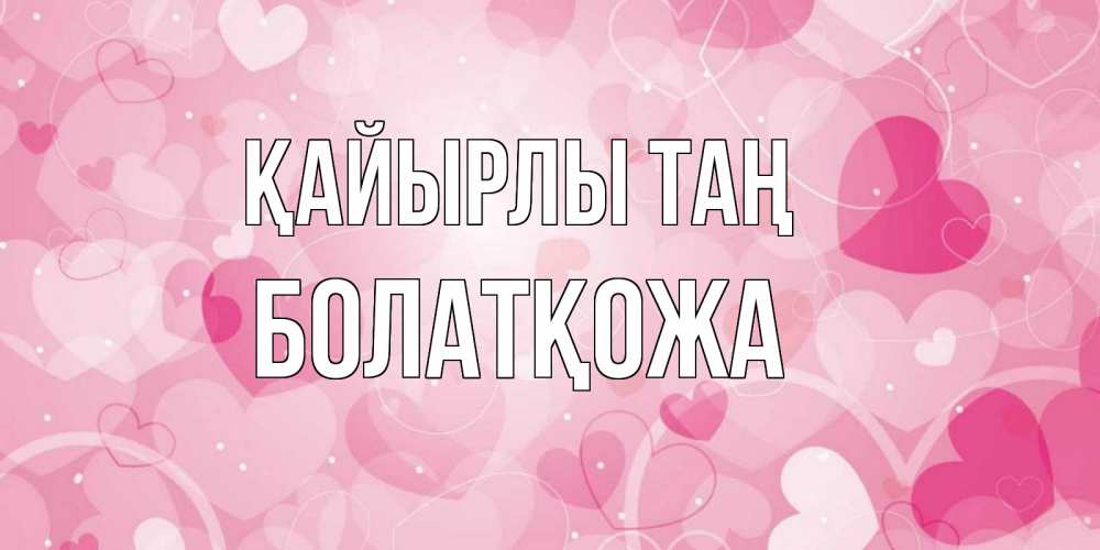 Күн сайын ашық хат с именем, Болатқожа Қайырлы таң хорошее настроение утром Онлайн тегін жүктеп алу тілектері бар керемет карта 