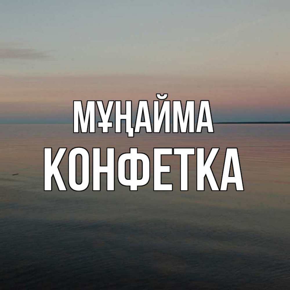 Күн сайын ашық хат с именем, Конфетка Мұңайма водная гладь Онлайн тегін жүктеп алу тілектері бар керемет карта 