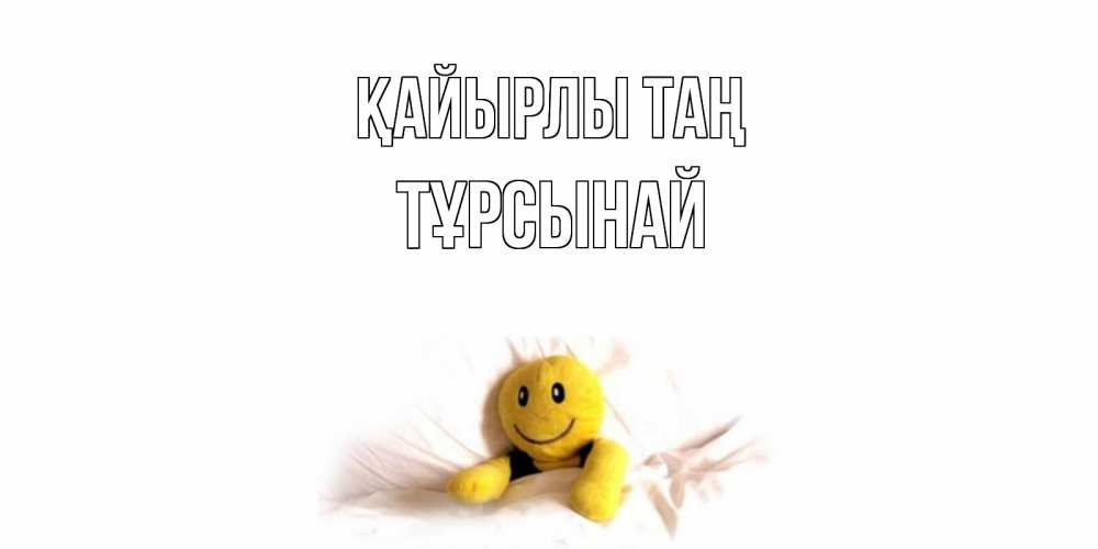 Күн сайын ашық хат с именем, ТҰРСЫНАЙ Қайырлы таң смайл, кровать Онлайн тегін жүктеп алу тілектері бар керемет карта 