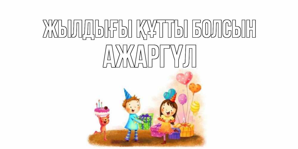 Күн сайын ашық хат с именем, АЖАРГҮЛ Жылдығы құтты болсын дети, подарки Онлайн тегін жүктеп алу тілектері бар керемет карта 
