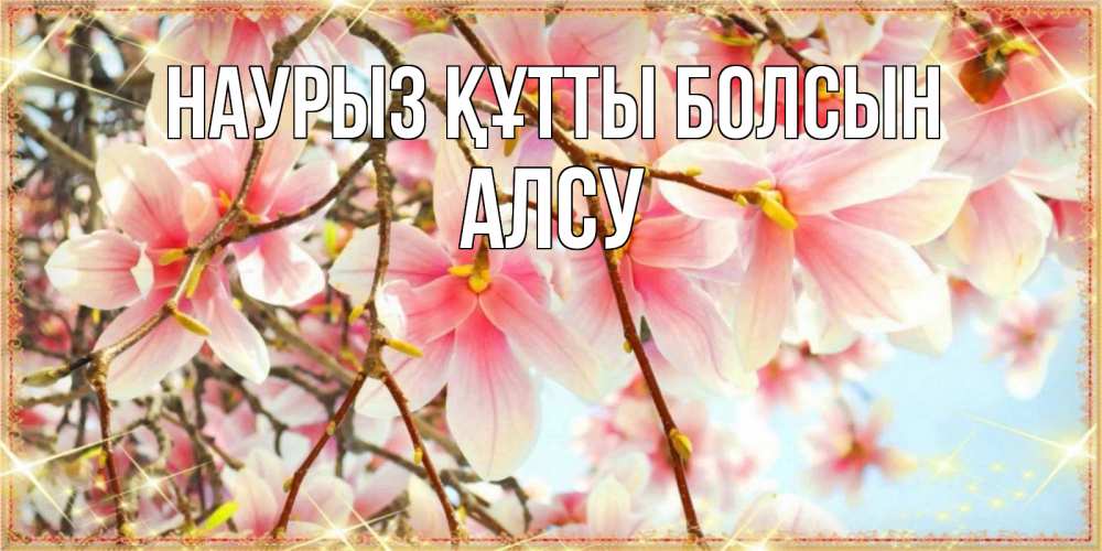 Күн сайын ашық хат с именем, Алсу Наурыз құтты болсын цветы деревьев на наурыз Онлайн тегін жүктеп алу тілектері бар керемет карта 