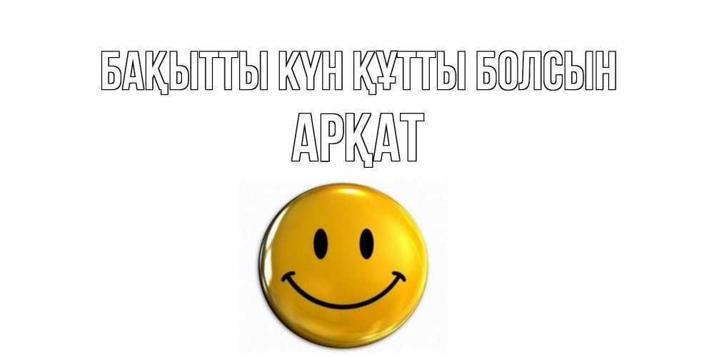 Күн сайын ашық хат с именем, Арқат Бақытты күн құтты болсын смайл Онлайн тегін жүктеп алу тілектері бар керемет карта 