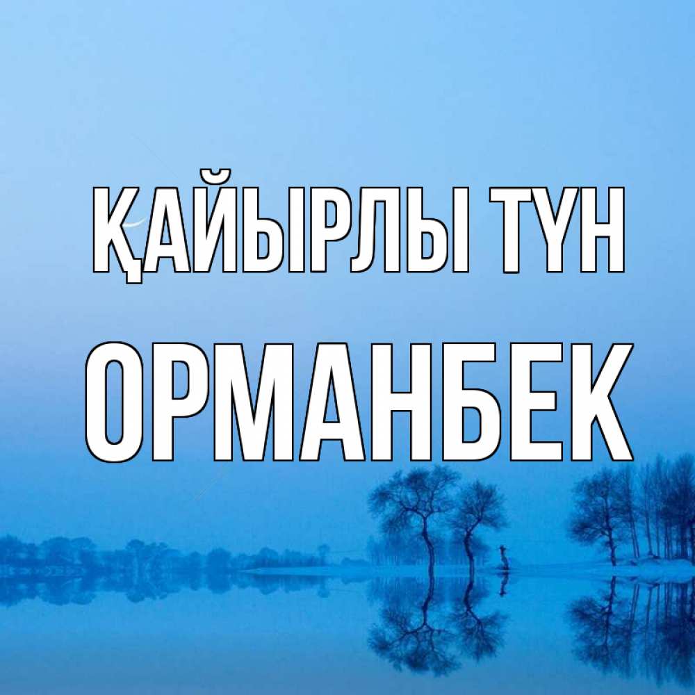 Күн сайын ашық хат с именем, ОРМАНБЕК Қайырлы түн весна Онлайн тегін жүктеп алу тілектері бар керемет карта 