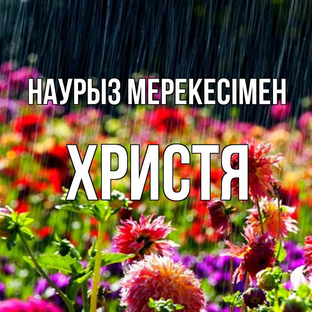 Күн сайын ашық хат с именем, Христя Наурыз мерекесімен цветы под дождиком к международному женскому дню Онлайн тегін жүктеп алу тілектері бар керемет карта 