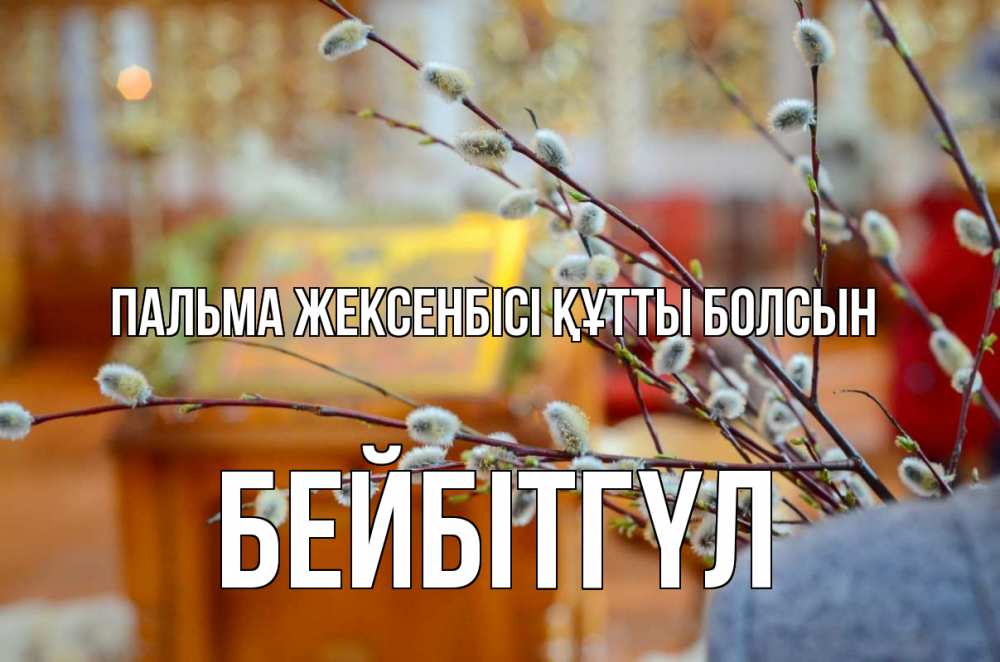 Күн сайын ашық хат с именем, БЕЙБІТГҮЛ Пальма жексенбісі құтты болсын верба Онлайн тегін жүктеп алу тілектері бар керемет карта 
