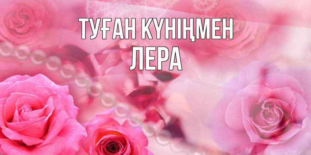 Күн сайын ашық хат с именем, Лера Туған күніңмен открытка с розами и жемчугом Онлайн тегін жүктеп алу тілектері бар керемет карта 