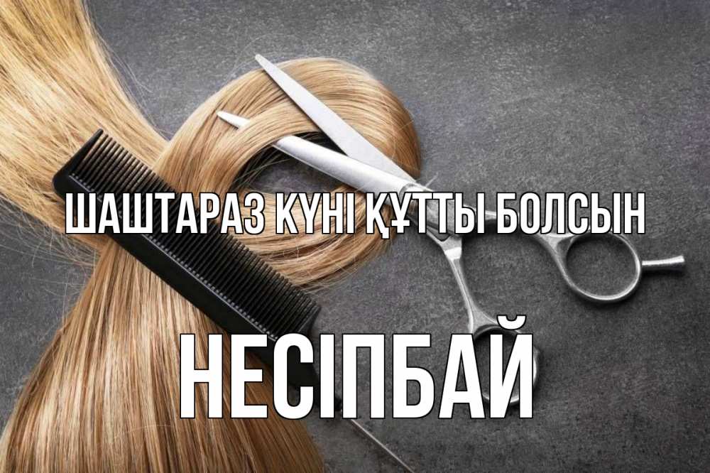Күн сайын ашық хат с именем, НЕСІПБАЙ Шаштараз күні құтты болсын волосы Онлайн тегін жүктеп алу тілектері бар керемет карта 